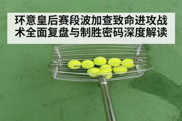 环意皇后赛段波加查致命进攻战术全面复盘与制胜密码深度解读