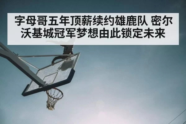 字母哥五年顶薪续约雄鹿队 密尔沃基城冠军梦想由此锁定未来