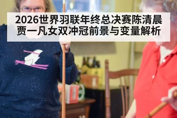 2026世界羽联年终总决赛陈清晨贾一凡女双冲冠前景与变量解析