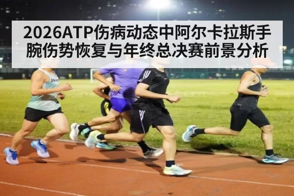 2026ATP伤病动态中阿尔卡拉斯手腕伤势恢复与年终总决赛前景分析