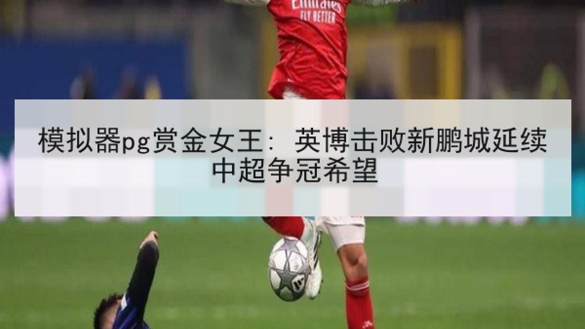 模拟器pg赏金女王: 英博击败新鹏城延续中超争冠希望